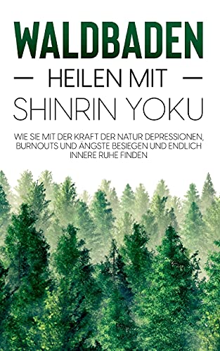 Waldbaden - Heilen mit Shinrin Yoku: Wie Sie mit der Kraft der Natur Depressionen, Burnouts und Ängste besiegen und endlich innere Ruhe finden