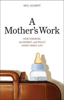 Gilbert, N: Mother′s Work - How Feminism, the Market a: How Feminism, the Market, and Policy Shape Family Life