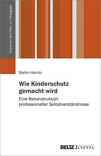 Wie Kinderschutz gemacht wird: Eine Rekonstruktion professioneller Selbstverständnisse (Koblenzer Schriften zur Pädagogik)