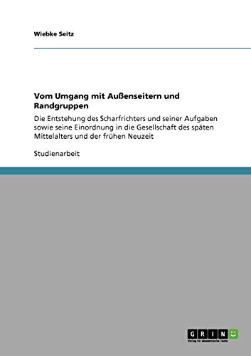 Vom Umgang mit Außenseitern und Randgruppen: Die Entstehung des Scharfrichters und seiner Aufgaben sowie seine Einordnung in die Gesellschaft des späten Mittelalters und der frühen Neuzeit