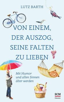 Von einem, der auszog, seine Falten zu lieben: Mit Humor und allen Sinnen älter werden