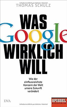 Was Google wirklich will: Wie der einflussreichste Konzern der Welt unsere Zukunft verändert - Ein SPIEGEL-Buch