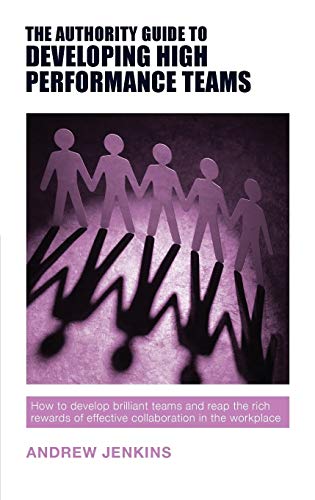 The Authority Guide to Developing High-performance Teams: How to develop brilliant teams and reap the rich rewards of effective collaboration in the workplace (Authority Guides)