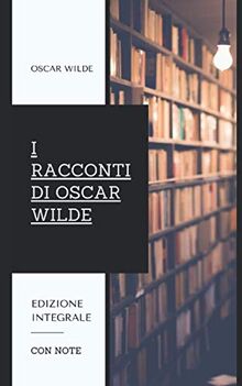 I Racconti di Oscar Wilde: Contiene le raccolte "Il Principe Felice e altri Racconti" e "La Casa dei Melograni". Edizione integrale.