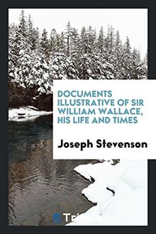 Documents Illustrative of Sir William Wallace, His Life and Times