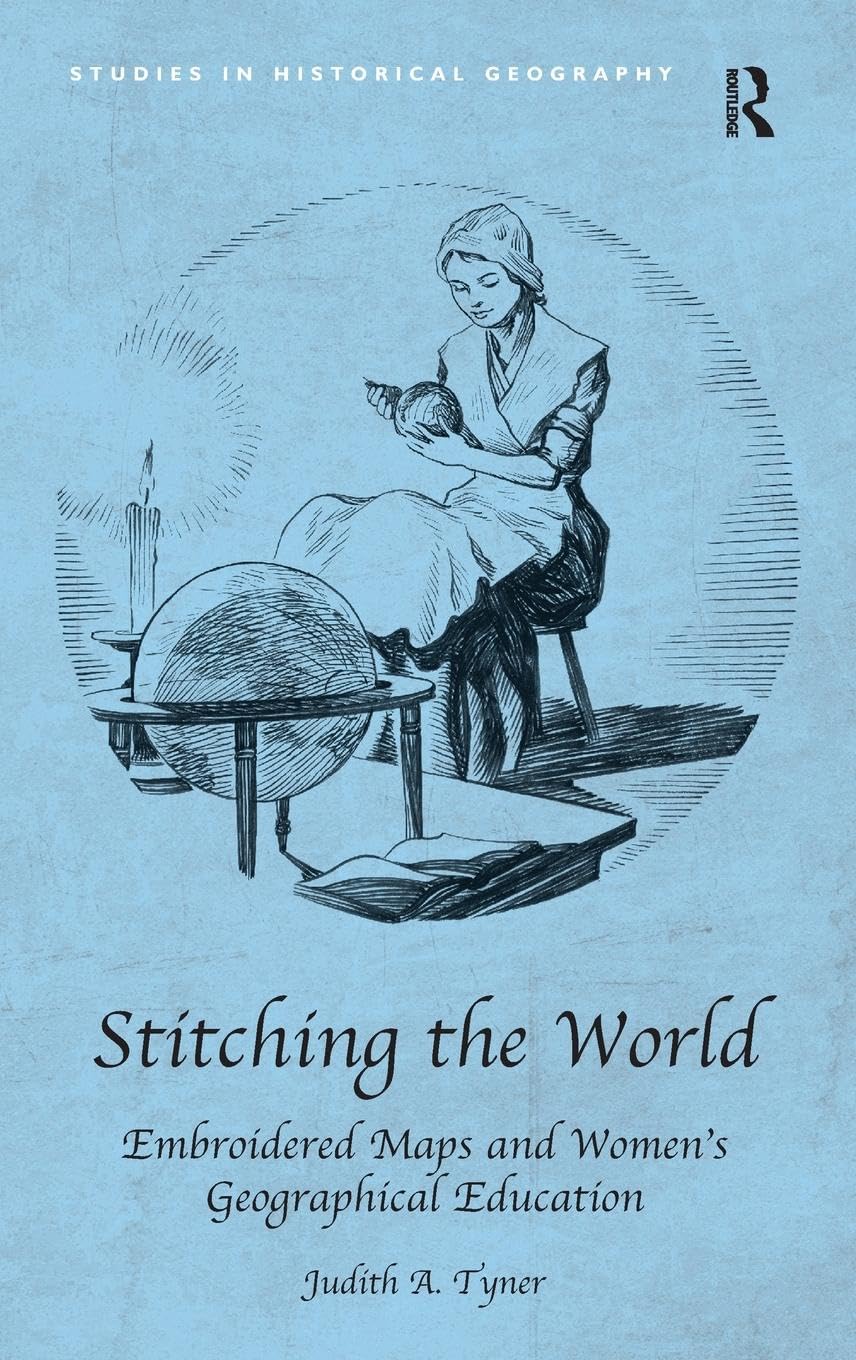 Stitching the World: Embroidered Maps and Women's Geographical Education (Studies in Historical Geography)
