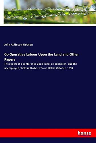 Co-Operative Labour Upon the Land and Other Papers: The report of a conference upon 'land, co-operation, and the unemployed,' held at Holborn Town Hall in October, 1894