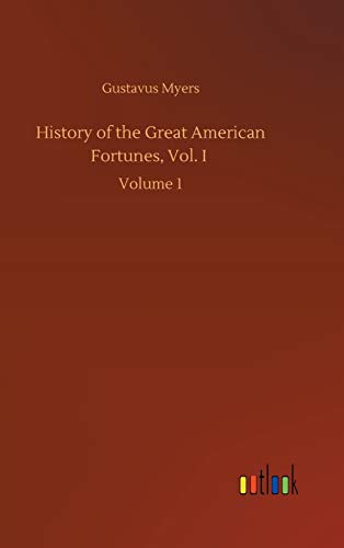 History of the Great American Fortunes, Vol. I: Volume 1