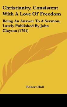 Christianity, Consistent With A Love Of Freedom: Being An Answer To A Sermon, Lately Published By John Clayton (1791)