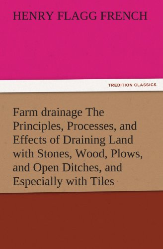Farm drainage The Principles, Processes, and Effects of Draining Land with Stones, Wood, Plows, and Open Ditches, and Especially with Tiles (TREDITION CLASSICS)