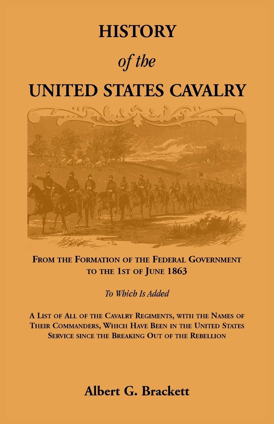 History of the United States Cavalry, From the Formation of the Federal Government to the 1st of June 1863. To which is added a list of all the ... been in the United States service since the b