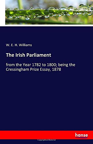 The Irish Parliament: from the Year 1782 to 1800; being the Cressingham Prize Essay, 1878