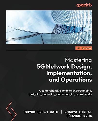 Mastering 5G Network Design, Implementation, and Operations: A comprehensive guide to understanding, designing, deploying, and managing 5G networks
