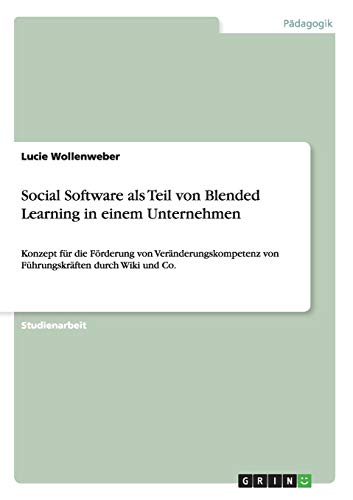 Social Software als Teil von Blended Learning in einem Unternehmen: Konzept für die Förderung von Veränderungskompetenz von Führungskräften durch Wiki und Co.
