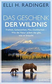 Das Geschenk der Wildnis: Freiheit, Gelassenheit, Mut, Dankbarkeit – Wie die Natur jedem das gibt, was er braucht