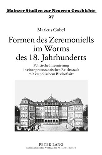 Formen des Zeremoniells im Worms des - 18. Jahrhunderts: Politische Inszenierung in einer protestantischen Reichsstadt mit katholischem Bischofssitz (Mainzer Studien zur Neueren Geschichte)