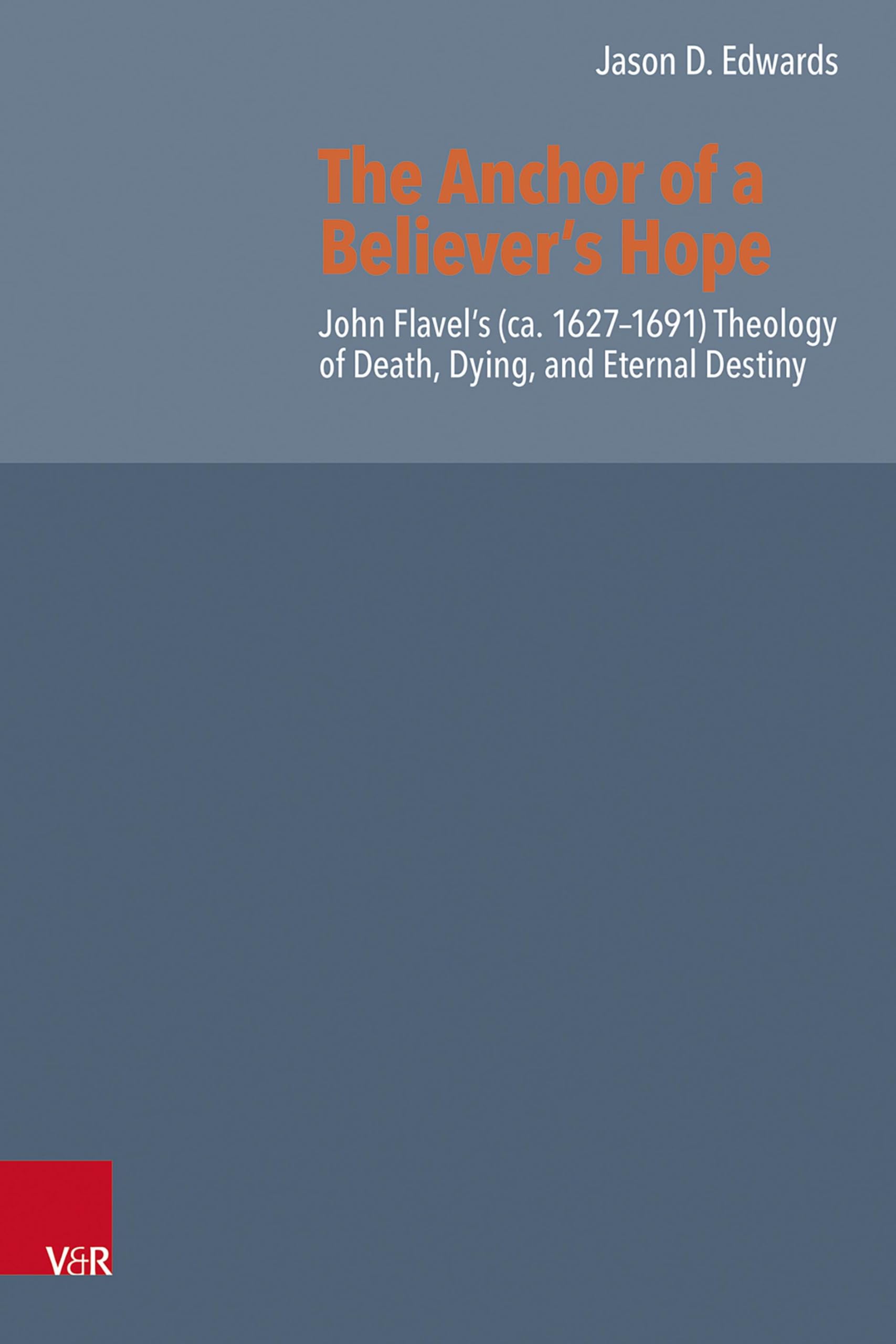 The Anchor of a Believer’s Hope: John Flavel's (ca. 1627-1691) Theology of Death, Dying, and Eternal Destiny (Reformed Historical Theology, Band 83)