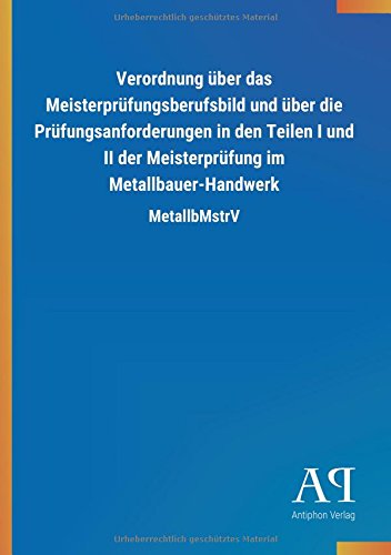 Verordnung über das Meisterprüfungsberufsbild und über die Prüfungsanforderungen in den Teilen I und II der Meisterprüfung im Metallbauer-Handwerk: MetallbMstrV