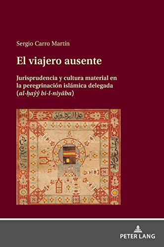 El viajero ausente: Jurisprudencia y cultura material en la peregrinación islámica delegada (al-ḥaŷŷ bi-l-niyāba): Jurisprudencia y cultura material ... islámica delegada (al-¿a¿¿ bi-l-niy¿ba)