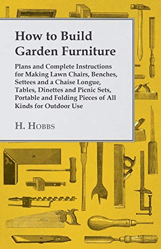 How to Build Garden Furniture: Plans and Complete Instructions for Making Lawn Chairs, Benches, Settees and a Chaise Longue, Tables, Dinettes and ... Folding Pieces of All Kinds for Outdoor Use