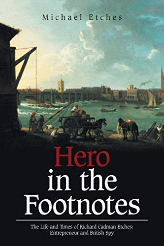 Hero in the Footnotes: The Life and Times of Richard Cadman Etches: Entrepreneur and British Spy