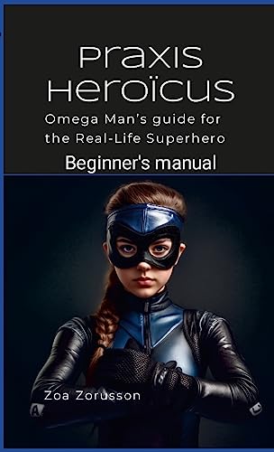 Praxis Heroïcus: Omega Man's Real-Life Superhero Manual A Guide for Aspiring Heroes