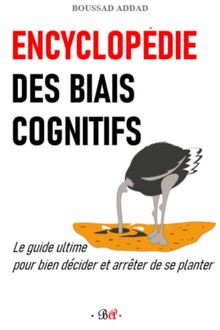 Encyclopédie des biais cognitifs: Le guide ultime pour bien décider et arrêter de se planter