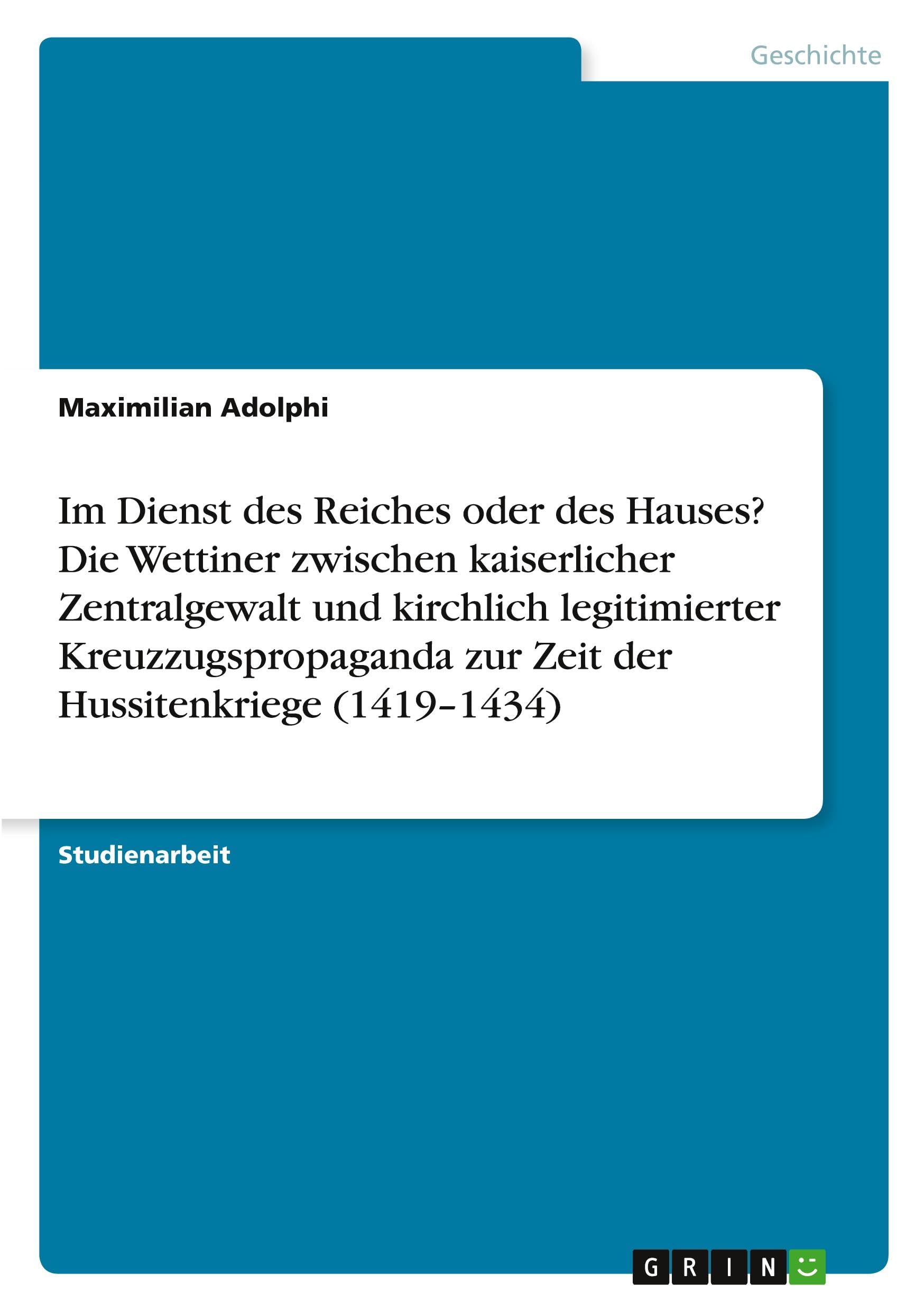 Im Dienst des Reiches oder des Hauses? Die Wettiner zwischen kaiserlicher Zentralgewalt und kirchlich legitimierter Kreuzzugspropaganda zur Zeit der Hussitenkriege (1419-1434)