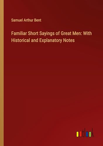 Familiar Short Sayings of Great Men: With Historical and Explanatory Notes
