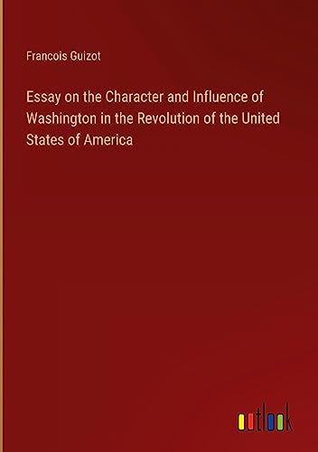 Essay on the Character and Influence of Washington in the Revolution of the United States of America