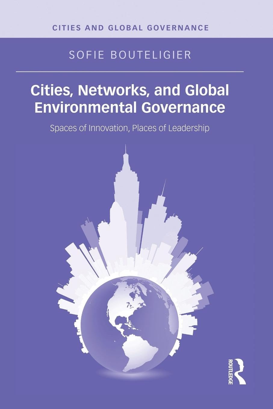 Sofie Bouteligier Cities, Networks, And Global Environmental Governance, Spaces Of Innovation, Places Of Leadership (Cities And Global Governance, 1, Band 1)