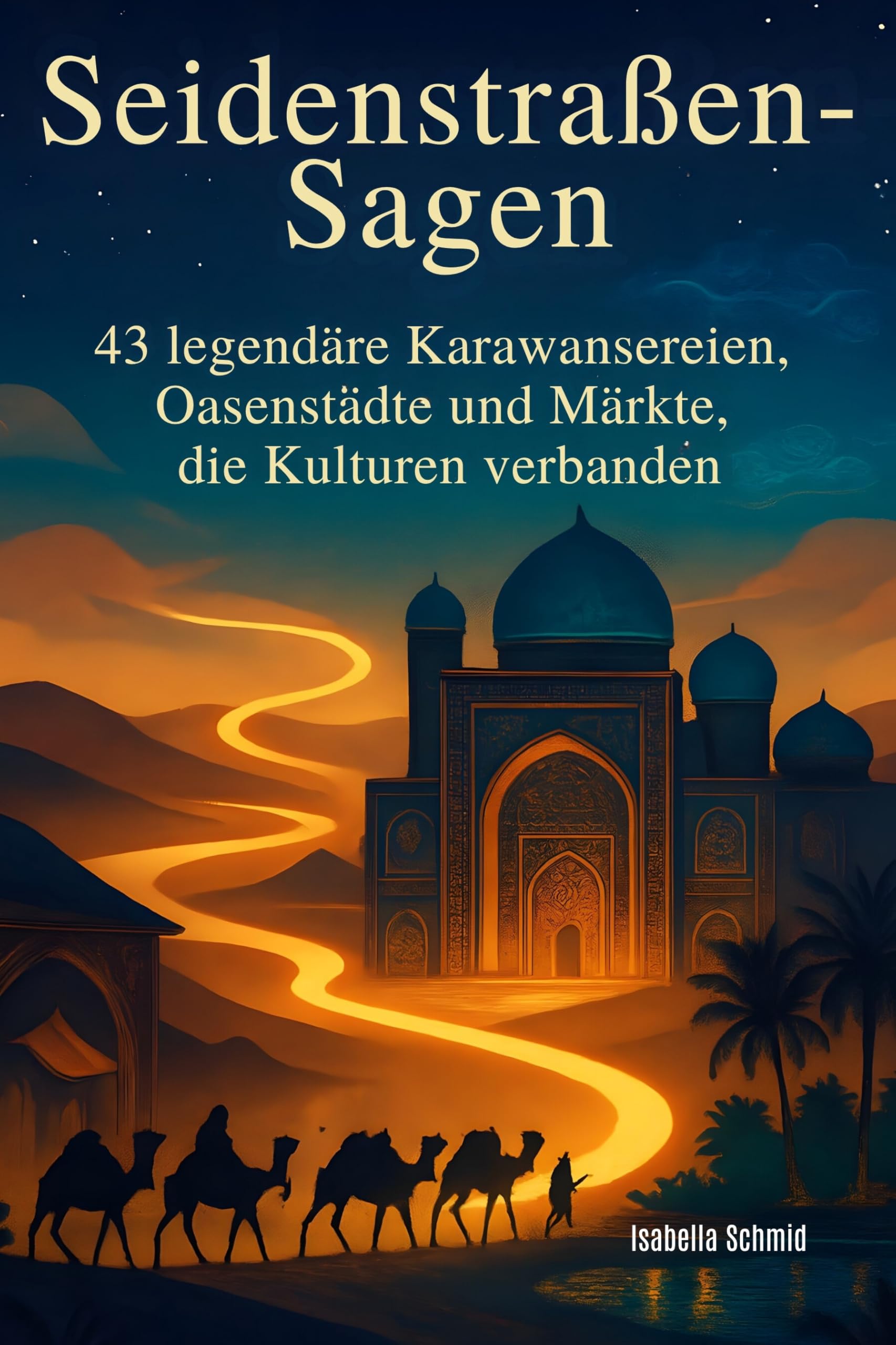 Seidenstraßen-Sagen: 43 legendäre Karawansereien, Oasenstädte und Märkte, die Kulturen verbanden