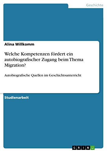 Welche Kompetenzen fördert ein autobiografischer Zugang beim Thema Migration?: Autobiografische Quellen im Geschichtsunterricht