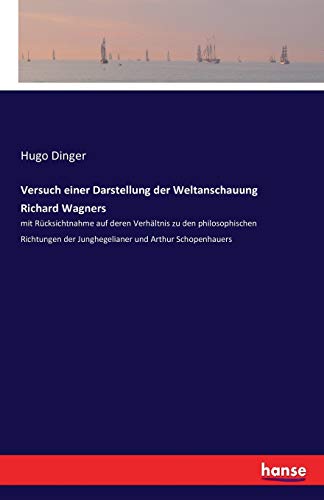 Versuch einer Darstellung der Weltanschauung Richard Wagners: mit Rücksichtnahme auf deren Verhältnis zu den philosophischen Richtungen der Junghegelianer und Arthur Schopenhauers