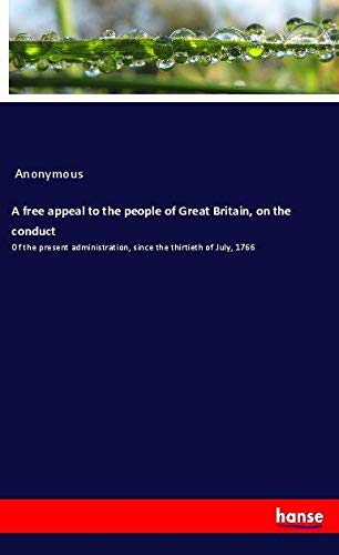 A free appeal to the people of Great Britain, on the conduct: Of the present administration, since the thirtieth of July, 1766