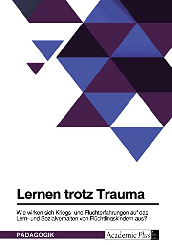 Lernen trotz Trauma. Wie wirken sich Kriegs- und Fluchterfahrungen auf das Lern- und Sozialverhalten von Flüchtlingskindern aus?