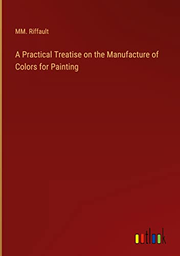 A Practical Treatise on the Manufacture of Colors for Painting