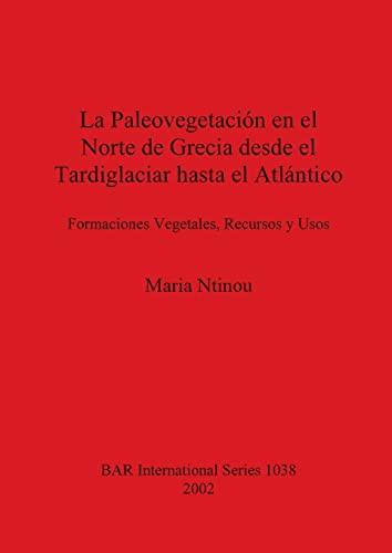 La Paleovegetación en el Norte de Grecia desde el Tardiglaciar hasta el Atlántico: Formaciones Vegetales, Recursos y Usos (British Archaeological Reports British Series, Band 1038)