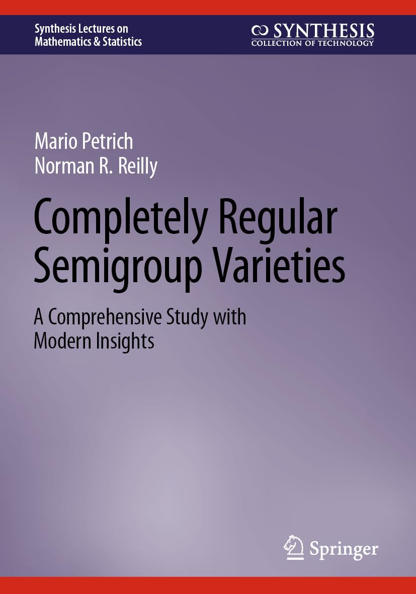 Completely Regular Semigroup Varieties: A Comprehensive Study with Modern Insights (Synthesis Lectures on Mathematics & Statistics)