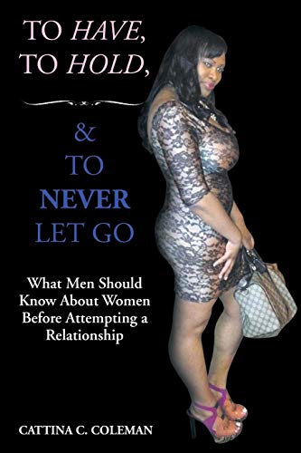 To Have, To Hold, and To Never Let Go: What Men Should Know About Women Before Attempting a Relationship