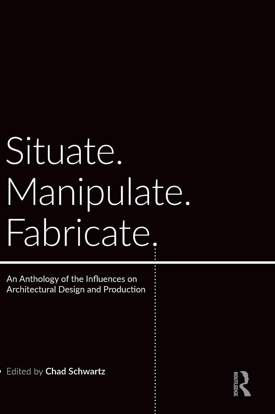 Situate, Manipulate, Fabricate: An Anthology of the Influences on Architectural Design and Production