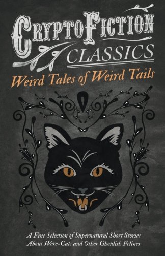 Weird Tales of Weird Tails - A Fine Selection of Supernatural Short Stories about Were-Cats and Other Ghoulish Felines: (Cryptofiction Classics - Weird Tales of Strange Creatures)