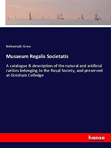 Musaeum Regalis Societatis: A catalogue & description of the natural and artificial rarities belonging to the Royal Society, and preserved at Gresham Colledge