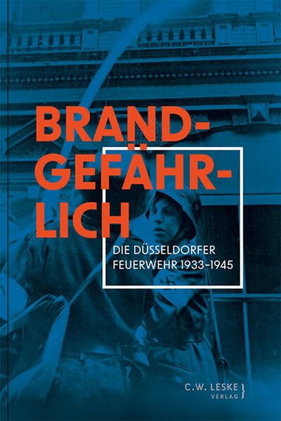 Brandgefährlich: Die Düsseldorfer Feuerwehr 1933–1945
