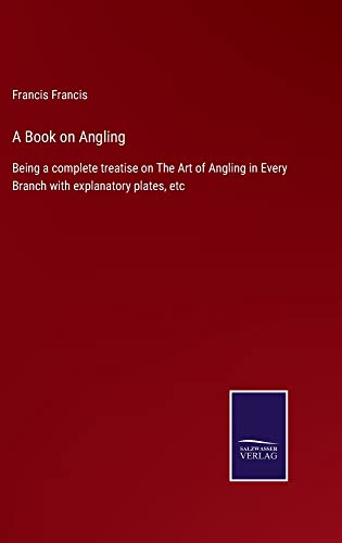 A Book on Angling: Being a complete treatise on The Art of Angling in Every Branch with explanatory plates, etc