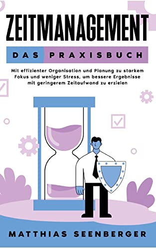 Zeitmanagement - Das Praxisbuch: Mit effizienter Organisation und Planung zu starkem Fokus und weniger Stress, um bessere Ergebnisse mit geringerem Zeitaufwand zu erzielen
