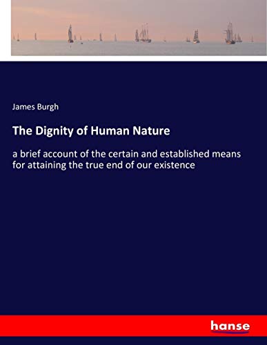 The Dignity of Human Nature: a brief account of the certain and established means for attaining the true end of our existence