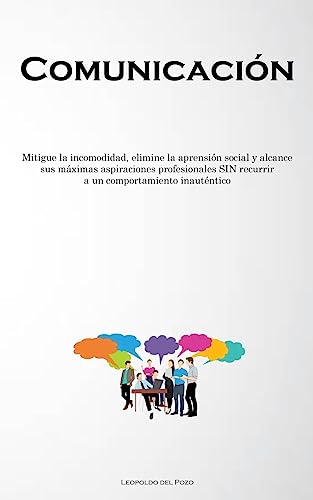 Comunicación: Mitigue la incomodidad, elimine la aprensión social y alcance sus máximas aspiraciones profesionales SIN recurrir a un comportamiento inauténtico