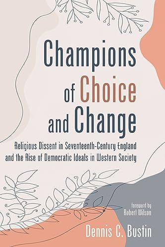 Champions of Choice and Change: Religious Dissent in Seventeenth-Century England and the Rise of Democratic Ideals in Western Society