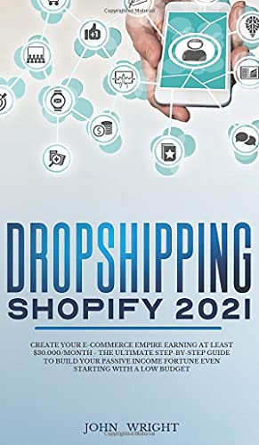 Dropshipping Shopify 2021: Create your E-commerce Empire earning at least $30.000/month - The Ultimate Step-by-Step Guide to Build Your Passive Income Fortune Even Starting with a Low budget